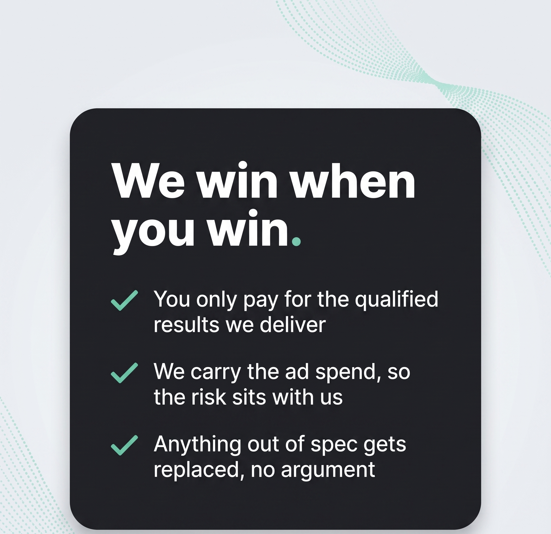 We win when you win: you only pay for qualified results, we carry the ad spend, out-of-spec leads get replaced
